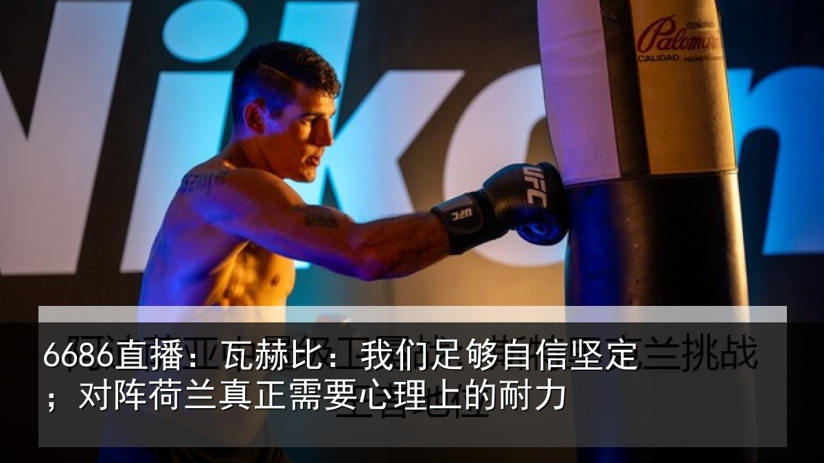 6686直播：瓦赫比：我们足够相关情况真正需要心理上的耐力