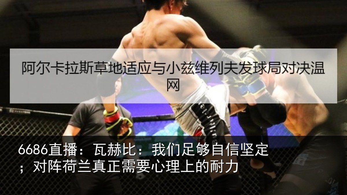 6686直播：瓦赫比：我们足够自信坚定；对阵荷兰真正需要心理上的耐力