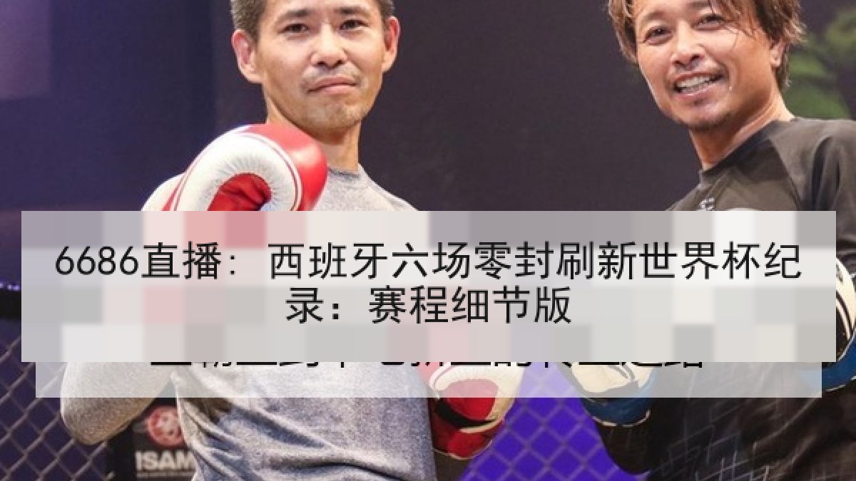 6686直播: 西班牙六场零封刷新世界杯纪录：赛程细节版