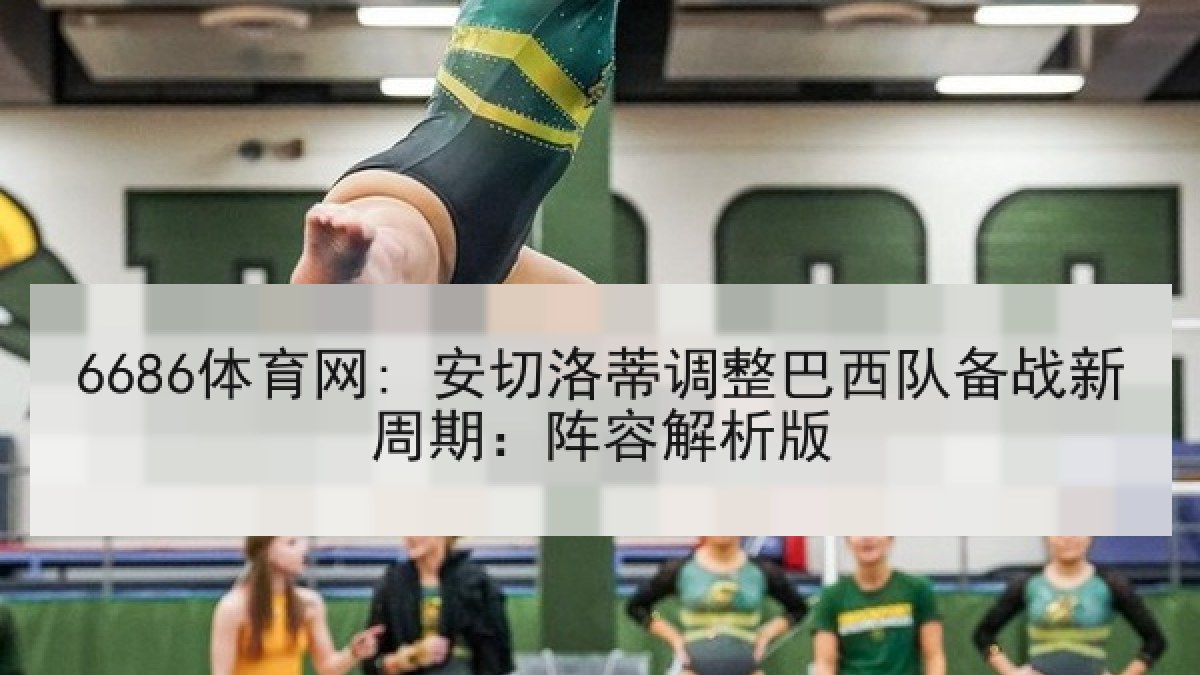 6686体育网: 安切洛蒂调整巴西队备战新周期：阵容解析版