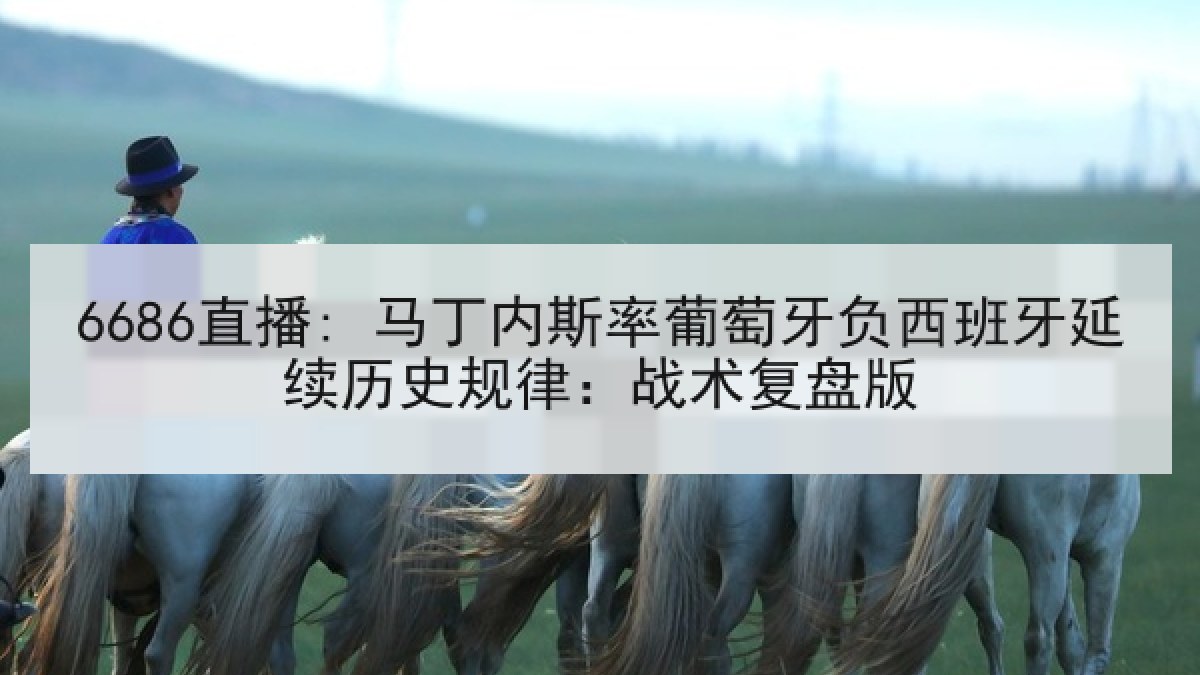 6686直播: 马丁内斯率葡萄牙负西班牙延续历史规律：战术复盘版