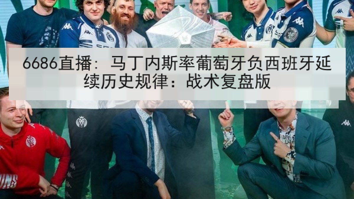 6686直播: 马丁内斯率葡萄牙负西班牙延续历史规律：战术复盘版
