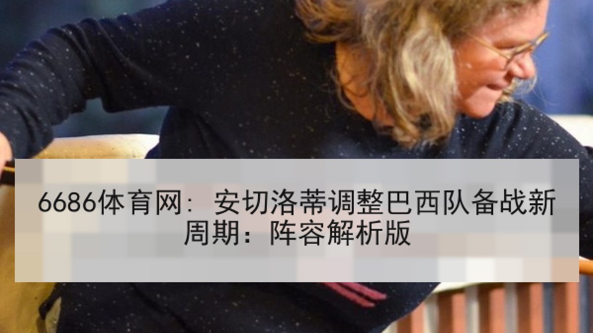 6686体育网: 安切洛蒂调整巴西队备战新周期：阵容解析版