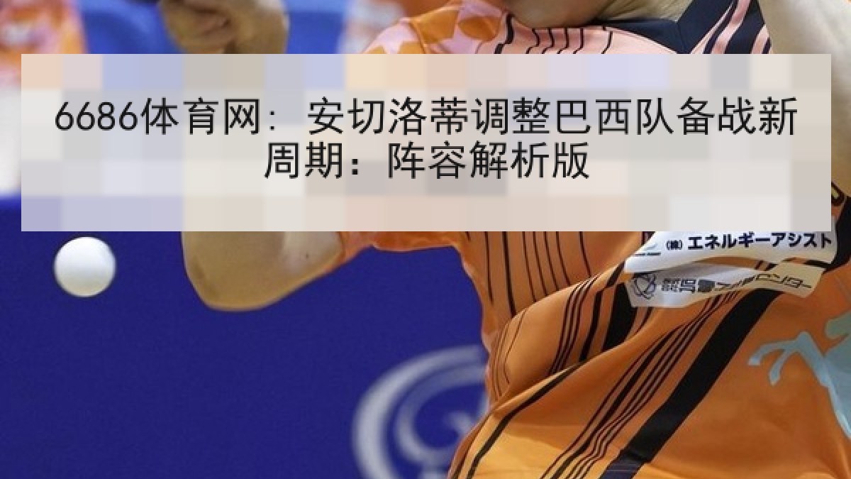 6686体育网: 安切洛蒂调整巴西队备战新周期：阵容解析版