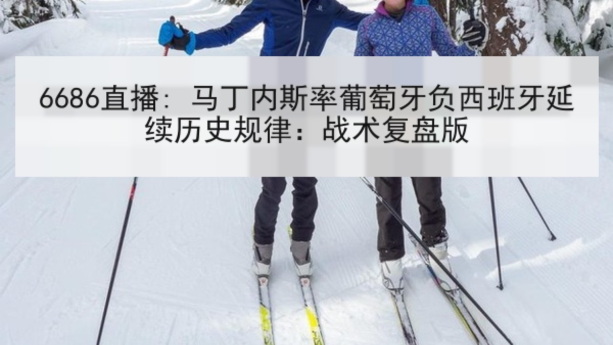 6686直播: 马丁内斯率葡萄牙负西班牙延续历史规律：战术复盘版