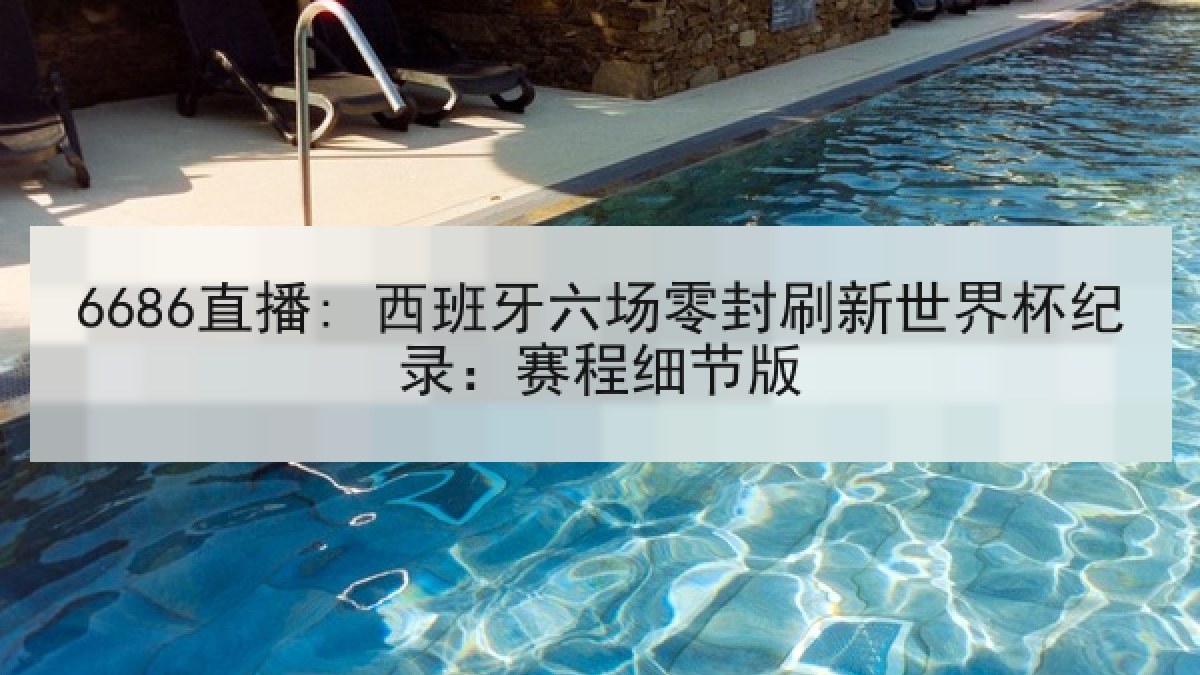 6686直播: 西班牙六场零封刷新世界杯纪录:赛程细节版 6686直播: 西班牙六场零封刷新世界杯纪录:赛程细节版