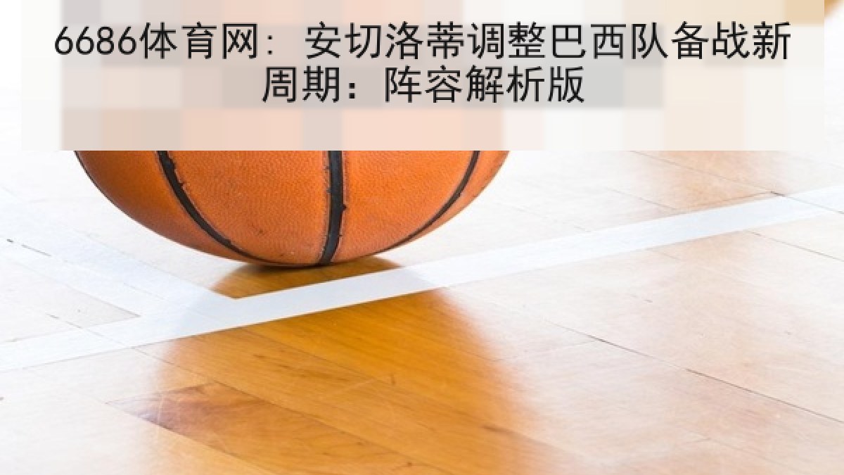 6686体育网: 安切洛蒂调整巴西队备战新周期：阵容解析版