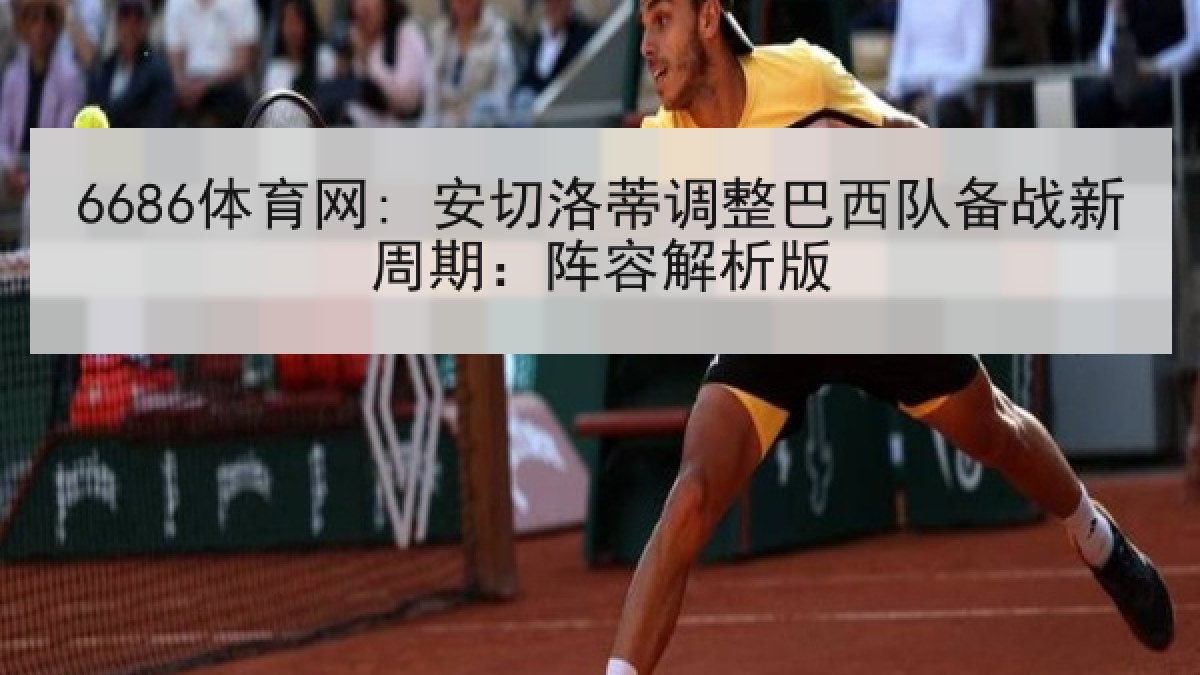 6686体育网: 安切洛蒂调整巴西队备战新周期：阵容解析版
