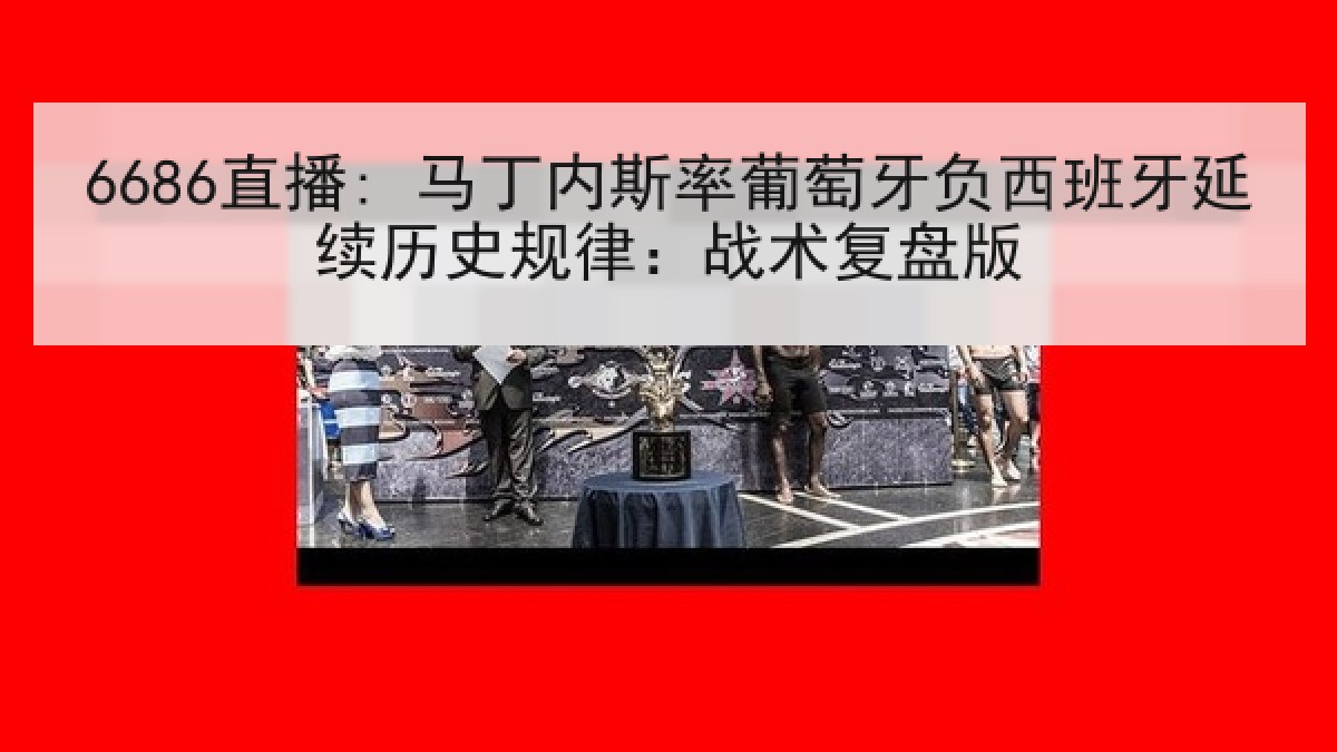 6686直播: 马丁内斯率葡萄牙负西班牙延续历史规律：战术复盘版