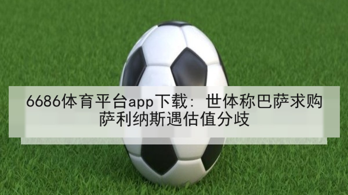 6686体育平台app下载: 世体称巴萨求购萨利纳斯遇估值分歧