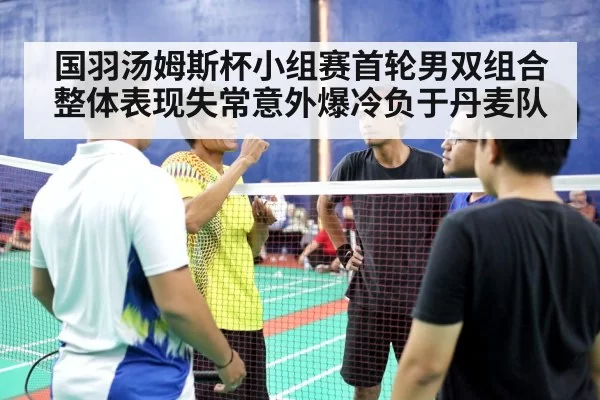 国羽汤姆斯杯小组赛首轮男双组合整体表现失常意外爆冷负于丹麦队