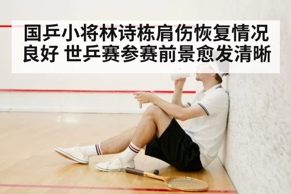国乒小将林诗栋肩伤恢复情况良好 世乒赛参赛前景愈发清晰