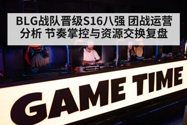 BLG战队晋级S16八强 团战运营分析 节奏掌控与资源交换复盘